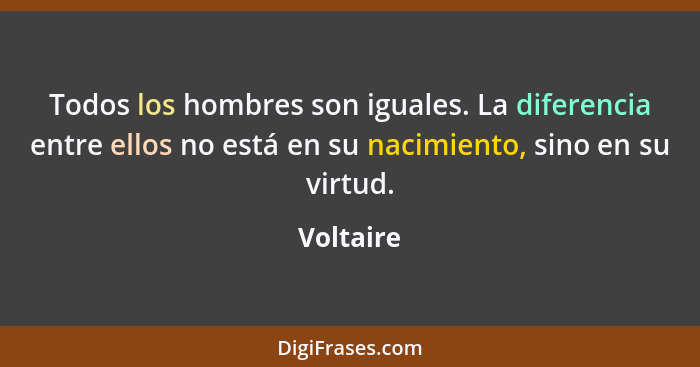 Todos los hombres son iguales. La diferencia entre ellos no está en su nacimiento, sino en su virtud.... - Voltaire