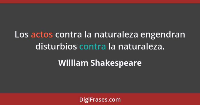 Los actos contra la naturaleza engendran disturbios contra la naturaleza.... - William Shakespeare