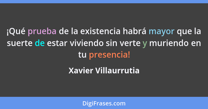 ¡Qué prueba de la existencia habrá mayor que la suerte de estar viviendo sin verte y muriendo en tu presencia!... - Xavier Villaurrutia