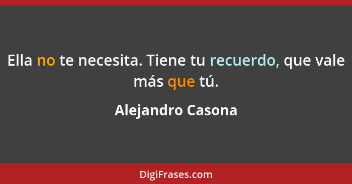 Ella no te necesita. Tiene tu recuerdo, que vale más que tú.... - Alejandro Casona