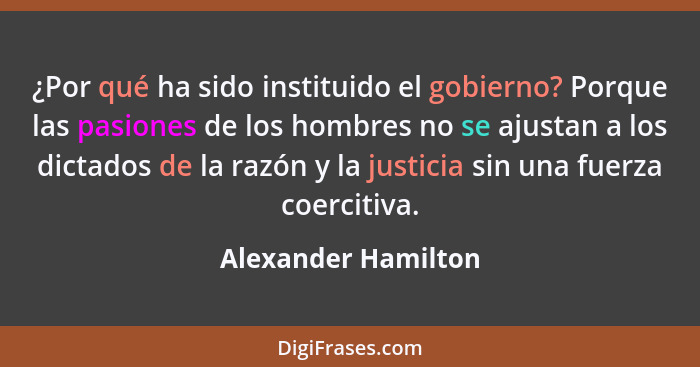 ¿Por qué ha sido instituido el gobierno? Porque las pasiones de los hombres no se ajustan a los dictados de la razón y la justici... - Alexander Hamilton