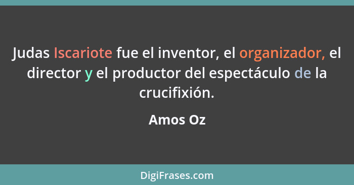 Judas Iscariote fue el inventor, el organizador, el director y el productor del espectáculo de la crucifixión.... - Amos Oz