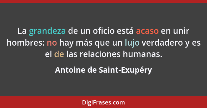 La grandeza de un oficio está acaso en unir hombres: no hay más que un lujo verdadero y es el de las relaciones humanas.... - Antoine de Saint-Exupéry