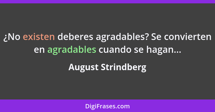 ¿No existen deberes agradables? Se convierten en agradables cuando se hagan...... - August Strindberg