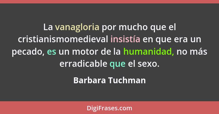 La vanagloria por mucho que el cristianismomedieval insistía en que era un pecado, es un motor de la humanidad, no más erradicable q... - Barbara Tuchman