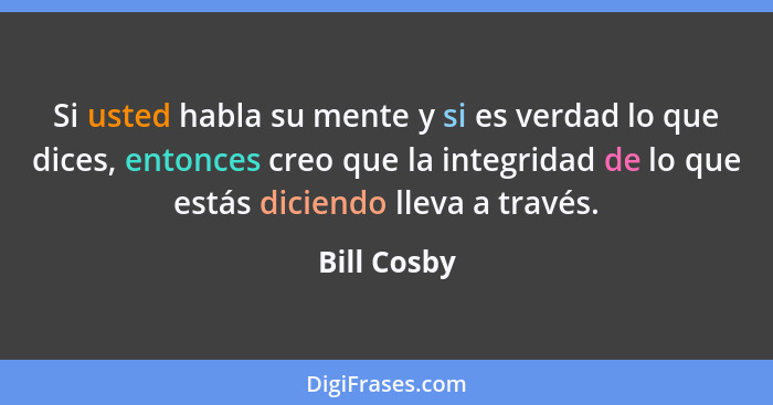 Si usted habla su mente y si es verdad lo que dices, entonces creo que la integridad de lo que estás diciendo lleva a través.... - Bill Cosby