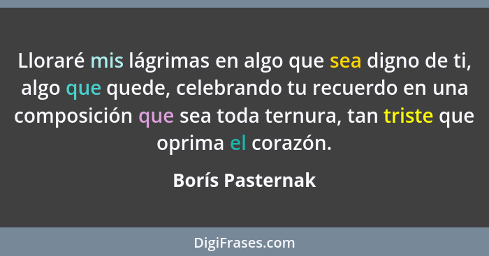 Lloraré mis lágrimas en algo que sea digno de ti, algo que quede, celebrando tu recuerdo en una composición que sea toda ternura, ta... - Borís Pasternak