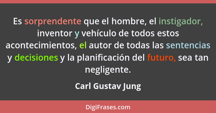 Es sorprendente que el hombre, el instigador, inventor y vehículo de todos estos acontecimientos, el autor de todas las sentencias... - Carl Gustav Jung