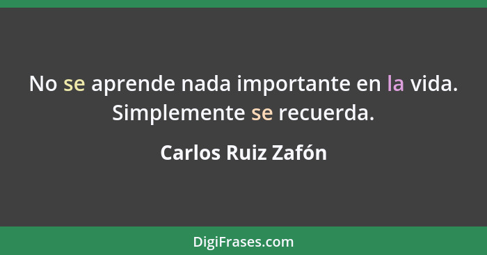 No se aprende nada importante en la vida. Simplemente se recuerda.... - Carlos Ruiz Zafón