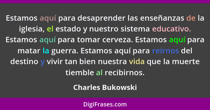 Estamos aquí para desaprender las enseñanzas de la iglesia, el estado y nuestro sistema educativo. Estamos aquí para tomar cerveza.... - Charles Bukowski