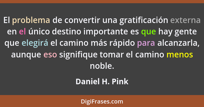 El problema de convertir una gratificación externa en el único destino importante es que hay gente que elegirá el camino más rápido p... - Daniel H. Pink