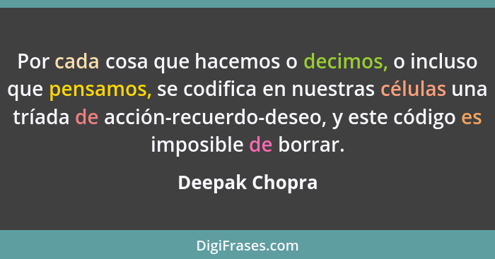 Por cada cosa que hacemos o decimos, o incluso que pensamos, se codifica en nuestras células una tríada de acción-recuerdo-deseo, y es... - Deepak Chopra