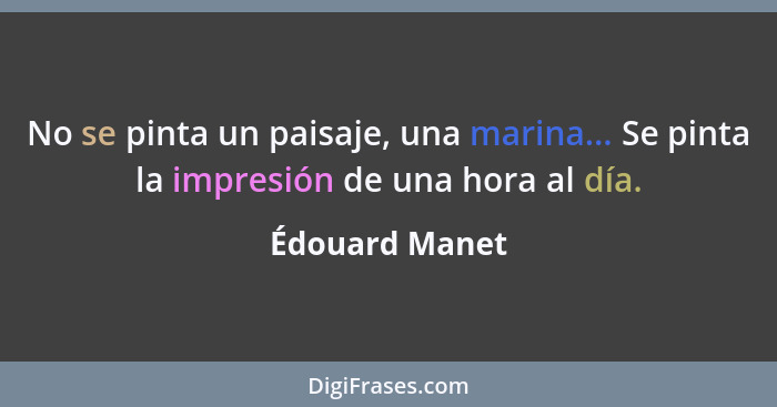 No se pinta un paisaje, una marina... Se pinta la impresión de una hora al día.... - Édouard Manet