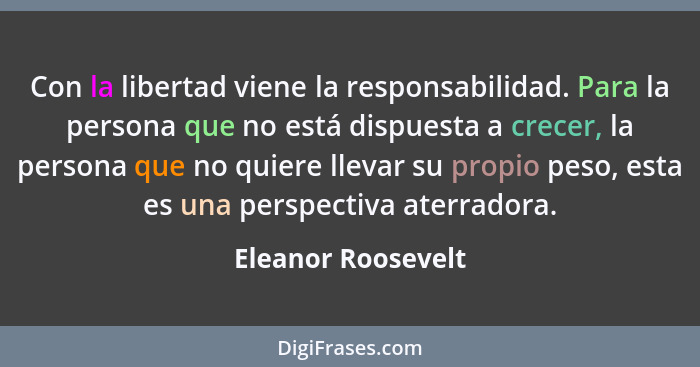 Con la libertad viene la responsabilidad. Para la persona que no está dispuesta a crecer, la persona que no quiere llevar su propi... - Eleanor Roosevelt