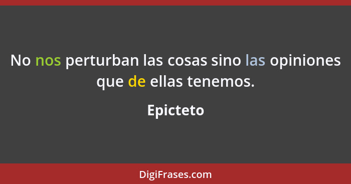 No nos perturban las cosas sino las opiniones que de ellas tenemos.... - Epicteto