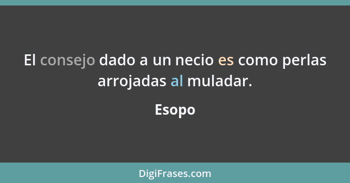 El consejo dado a un necio es como perlas arrojadas al muladar.... - Esopo