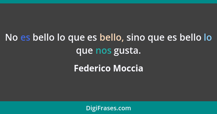 No es bello lo que es bello, sino que es bello lo que nos gusta.... - Federico Moccia