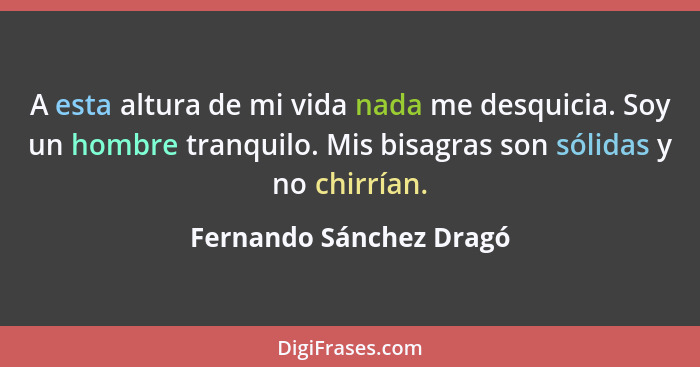 A esta altura de mi vida nada me desquicia. Soy un hombre tranquilo. Mis bisagras son sólidas y no chirrían.... - Fernando Sánchez Dragó