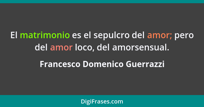 El matrimonio es el sepulcro del amor; pero del amor loco, del amorsensual.... - Francesco Domenico Guerrazzi