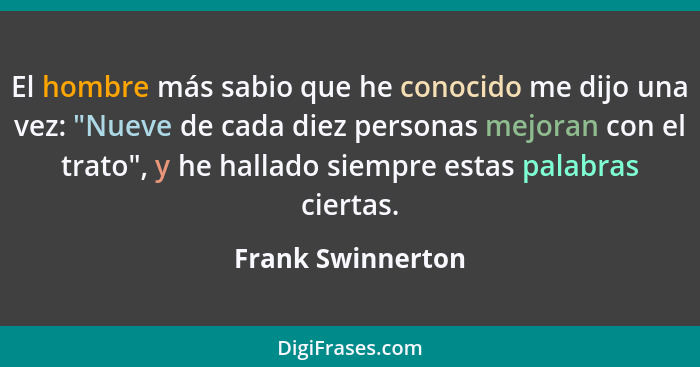 El hombre más sabio que he conocido me dijo una vez: "Nueve de cada diez personas mejoran con el trato", y he hallado siempre estas... - Frank Swinnerton