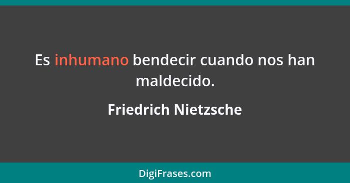 Es inhumano bendecir cuando nos han maldecido.... - Friedrich Nietzsche