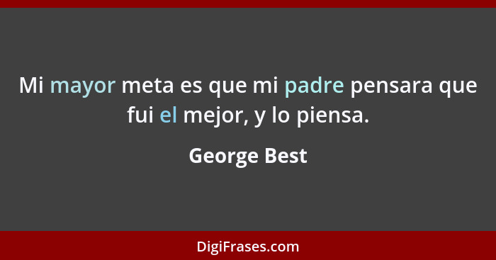 Mi mayor meta es que mi padre pensara que fui el mejor, y lo piensa.... - George Best
