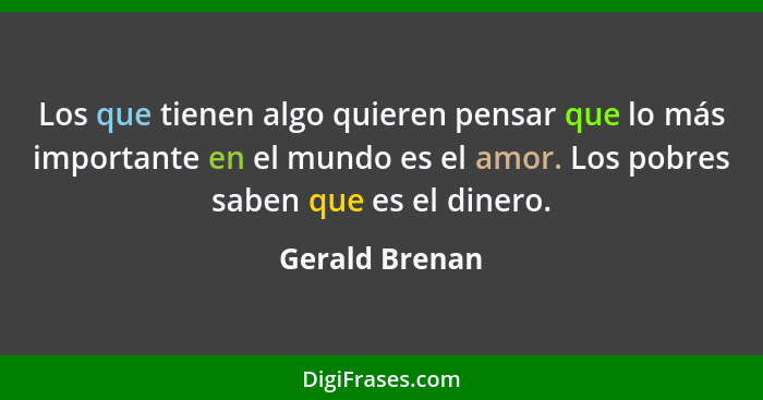 Los que tienen algo quieren pensar que lo más importante en el mundo es el amor. Los pobres saben que es el dinero.... - Gerald Brenan