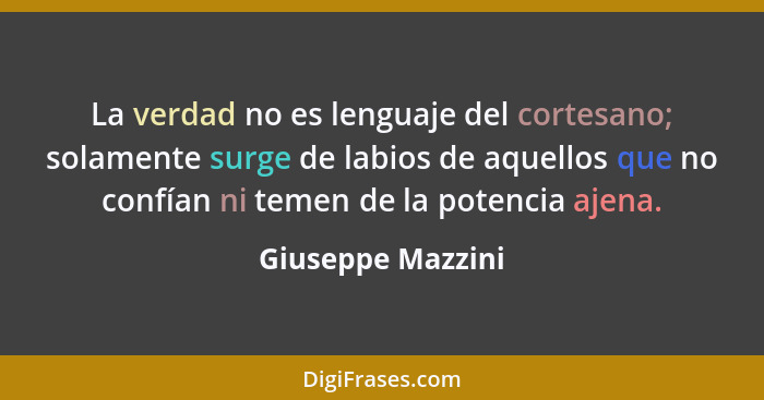 La verdad no es lenguaje del cortesano; solamente surge de labios de aquellos que no confían ni temen de la potencia ajena.... - Giuseppe Mazzini