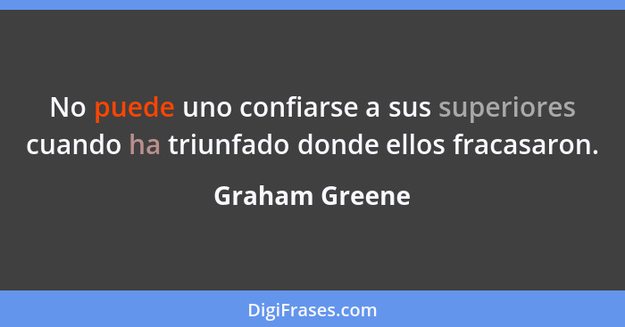 No puede uno confiarse a sus superiores cuando ha triunfado donde ellos fracasaron.... - Graham Greene