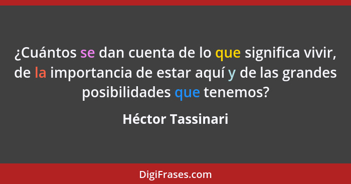 ¿Cuántos se dan cuenta de lo que significa vivir, de la importancia de estar aquí y de las grandes posibilidades que tenemos?... - Héctor Tassinari