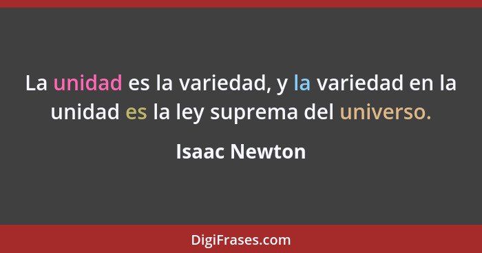 La unidad es la variedad, y la variedad en la unidad es la ley suprema del universo.... - Isaac Newton