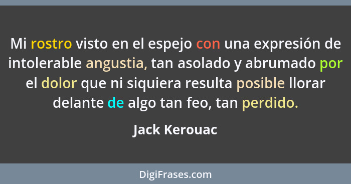 Mi rostro visto en el espejo con una expresión de intolerable angustia, tan asolado y abrumado por el dolor que ni siquiera resulta pos... - Jack Kerouac