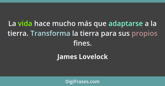 La vida hace mucho más que adaptarse a la tierra. Transforma la tierra para sus propios fines.... - James Lovelock