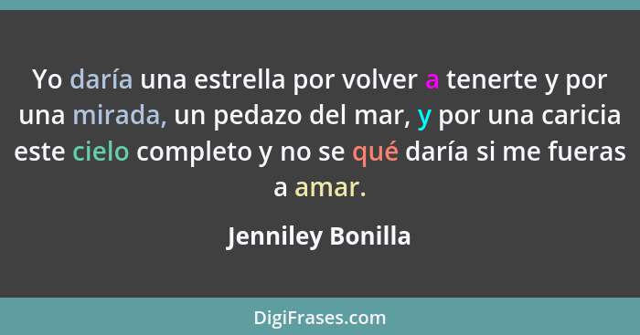 Yo daría una estrella por volver a tenerte y por una mirada, un pedazo del mar, y por una caricia este cielo completo y no se qué d... - Jenniley Bonilla