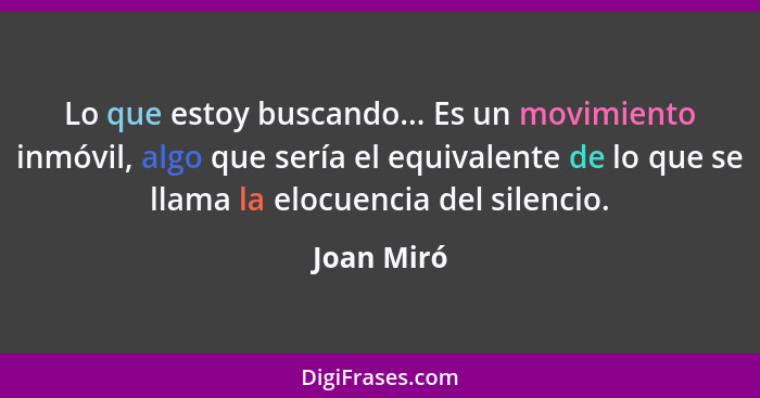 Lo que estoy buscando... Es un movimiento inmóvil, algo que sería el equivalente de lo que se llama la elocuencia del silencio.... - Joan Miró