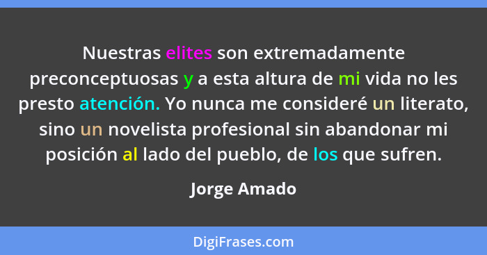 Nuestras elites son extremadamente preconceptuosas y a esta altura de mi vida no les presto atención. Yo nunca me consideré un literato,... - Jorge Amado