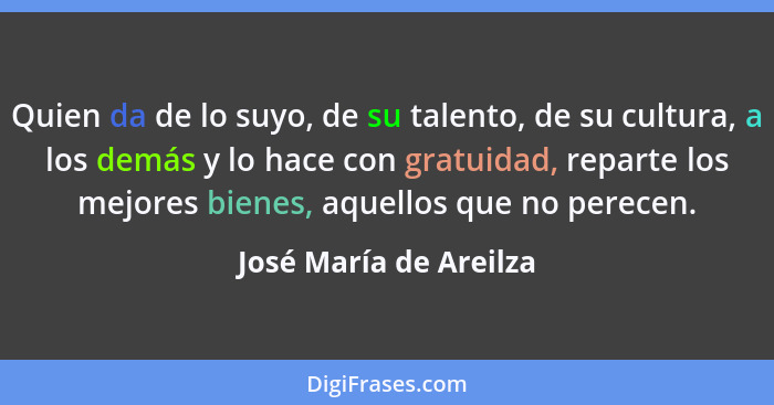 Quien da de lo suyo, de su talento, de su cultura, a los demás y lo hace con gratuidad, reparte los mejores bienes, aquellos q... - José María de Areilza