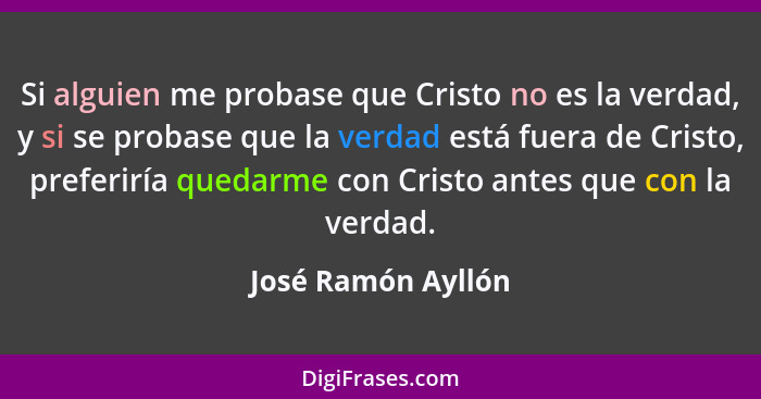 Si alguien me probase que Cristo no es la verdad, y si se probase que la verdad está fuera de Cristo, preferiría quedarme con Cris... - José Ramón Ayllón