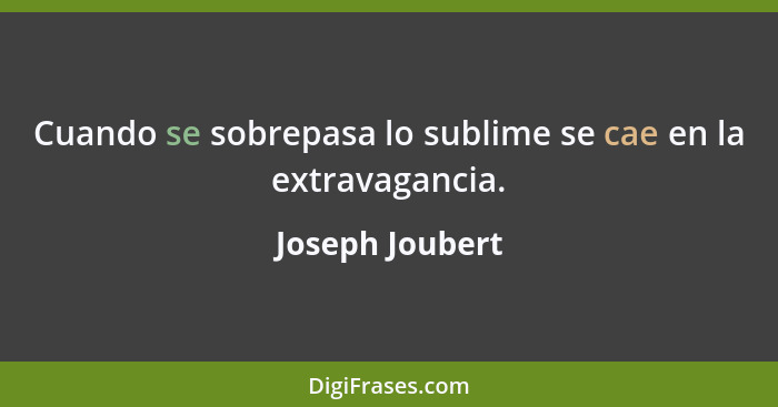 Cuando se sobrepasa lo sublime se cae en la extravagancia.... - Joseph Joubert