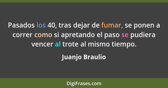 Pasados los 40, tras dejar de fumar, se ponen a correr como si apretando el paso se pudiera vencer al trote al mismo tiempo.... - Juanjo Braulio