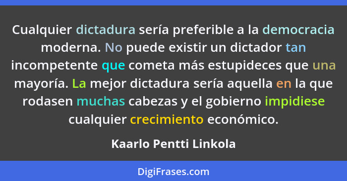 Cualquier dictadura sería preferible a la democracia moderna. No puede existir un dictador tan incompetente que cometa más est... - Kaarlo Pentti Linkola