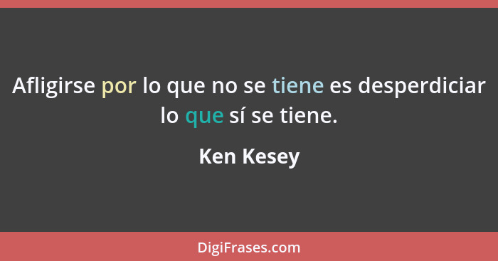 Afligirse por lo que no se tiene es desperdiciar lo que sí se tiene.... - Ken Kesey