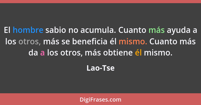 El hombre sabio no acumula. Cuanto más ayuda a los otros, más se beneficia él mismo. Cuanto más da a los otros, más obtiene él mismo.... - Lao-Tse