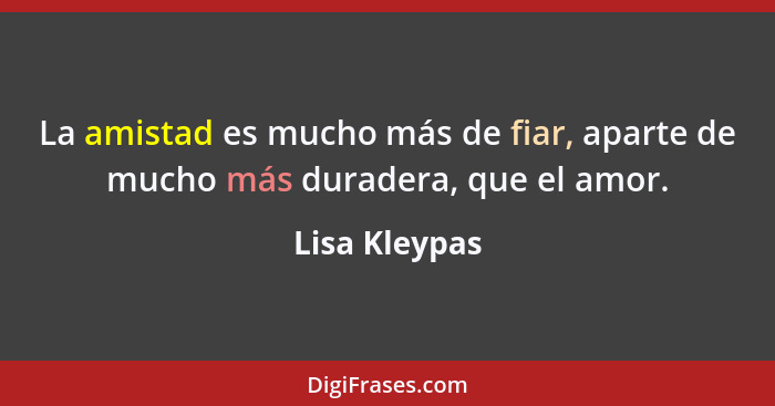 La amistad es mucho más de fiar, aparte de mucho más duradera, que el amor.... - Lisa Kleypas