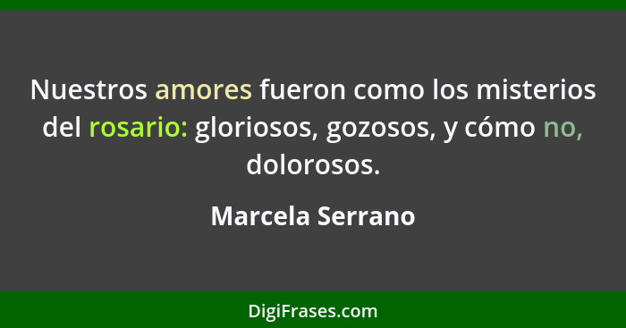 Nuestros amores fueron como los misterios del rosario: gloriosos, gozosos, y cómo no, dolorosos.... - Marcela Serrano