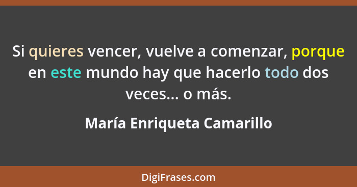 Si quieres vencer, vuelve a comenzar, porque en este mundo hay que hacerlo todo dos veces... o más.... - María Enriqueta Camarillo