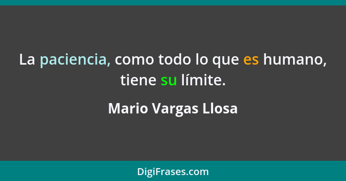 La paciencia, como todo lo que es humano, tiene su límite.... - Mario Vargas Llosa