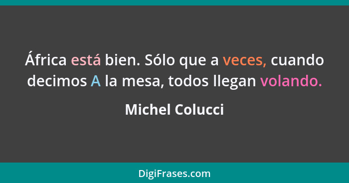 África está bien. Sólo que a veces, cuando decimos A la mesa, todos llegan volando.... - Michel Colucci