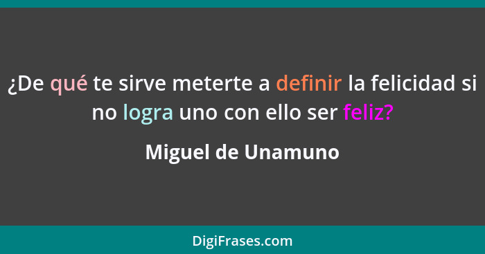 ¿De qué te sirve meterte a definir la felicidad si no logra uno con ello ser feliz?... - Miguel de Unamuno