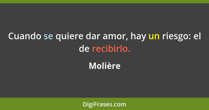 Cuando se quiere dar amor, hay un riesgo: el de recibirlo.... - Molière